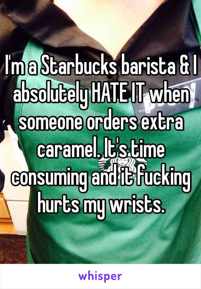 I'm a Starbucks barista & I absolutely HATE IT when someone orders extra caramel. It's time consuming and it fucking hurts my wrists. 