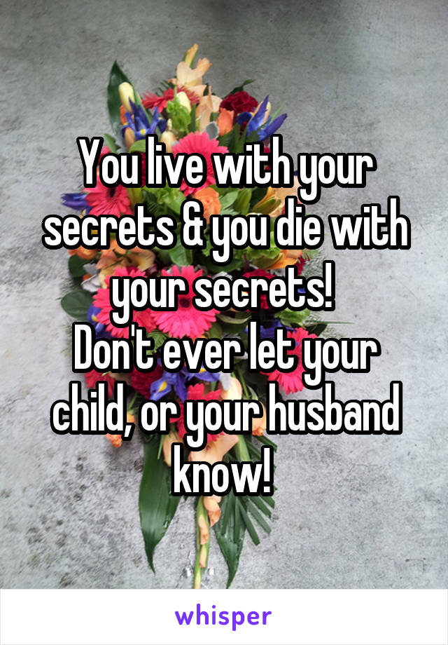 You live with your secrets & you die with your secrets! 
Don't ever let your child, or your husband know! 