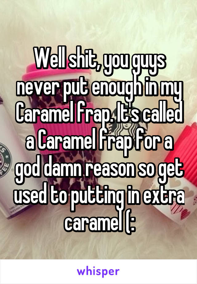 Well shit, you guys never put enough in my Caramel frap. It's called a Caramel frap for a god damn reason so get used to putting in extra caramel (: