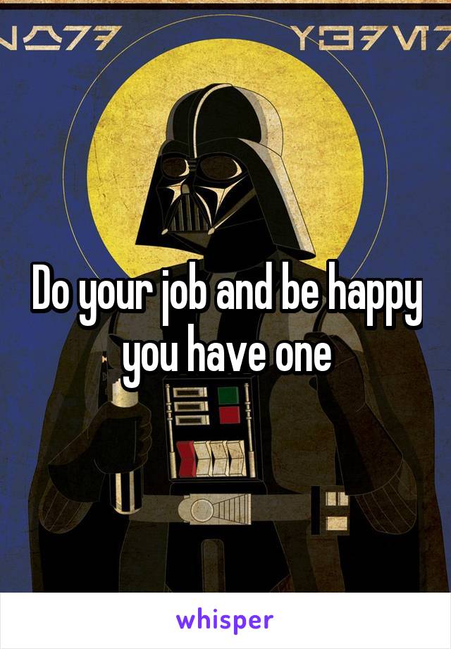 Do your job and be happy you have one