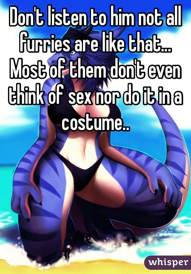 Don't listen to him not all furries are like that... Most of them don't even think of sex nor do it in a costume..