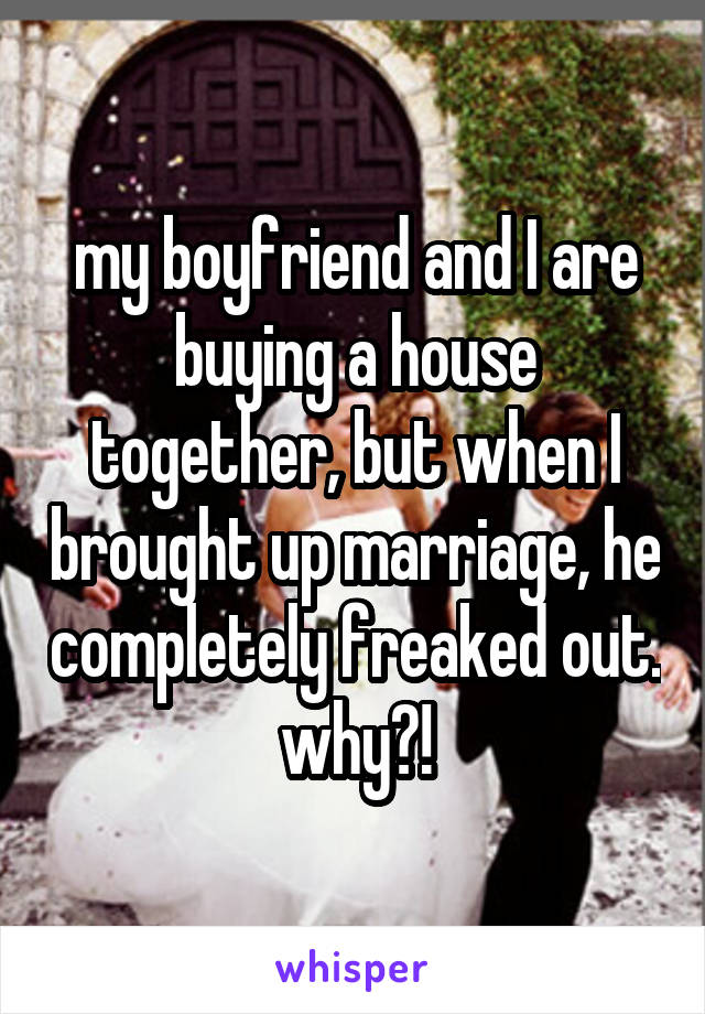 my boyfriend and I are buying a house together, but when I brought up marriage, he completely freaked out. why?!