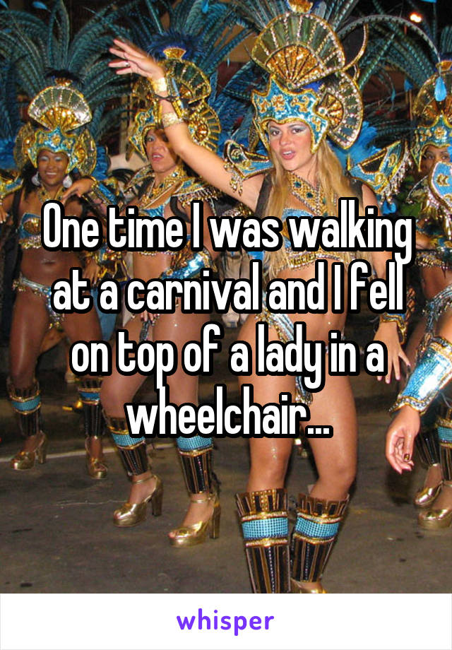 One time I was walking at a carnival and I fell on top of a lady in a wheelchair...