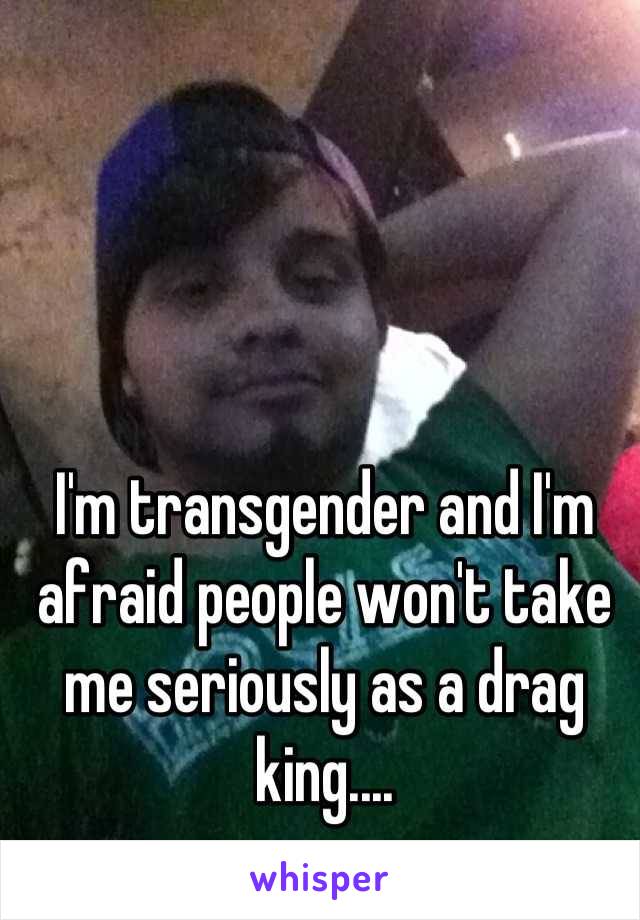 I'm transgender and I'm afraid people won't take me seriously as a drag king....