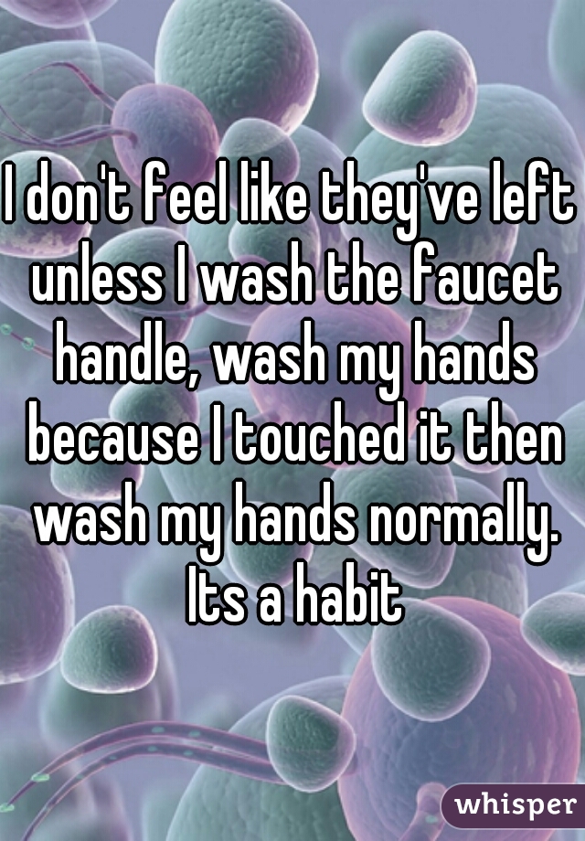 I don't feel like they've left unless I wash the faucet handle, wash my hands because I touched it then wash my hands normally. Its a habit
