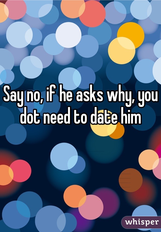 Say no, if he asks why, you dot need to date him