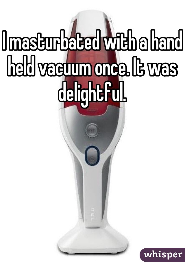 I masturbated with a hand held vacuum once. It was delightful.