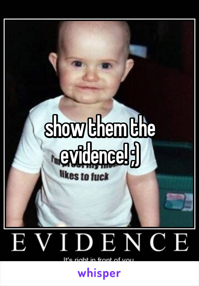 show them the evidence! ;)
