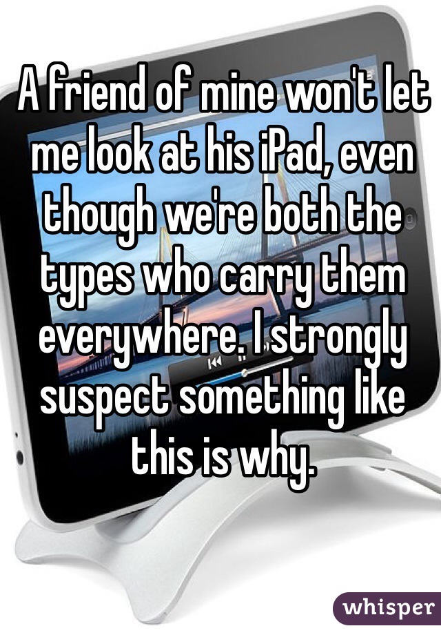 A friend of mine won't let me look at his iPad, even though we're both the types who carry them everywhere. I strongly suspect something like this is why.