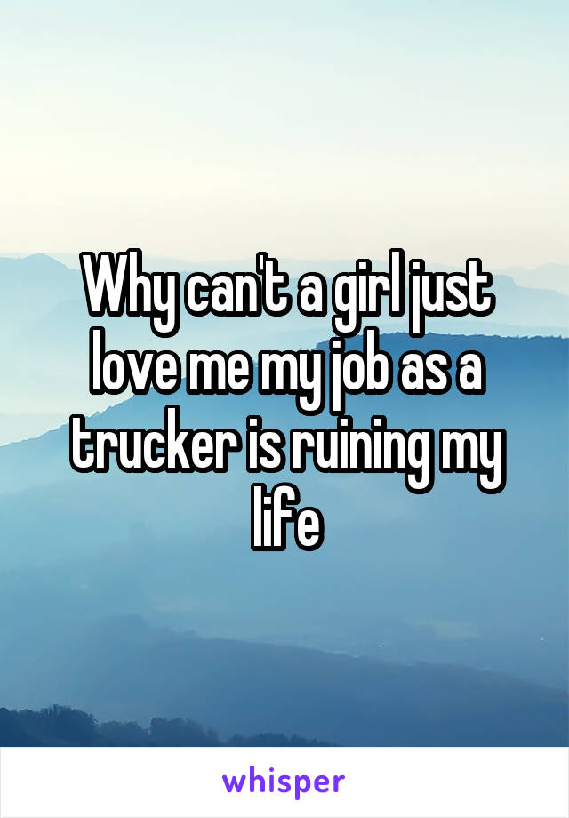 Why can't a girl just love me my job as a trucker is ruining my life
