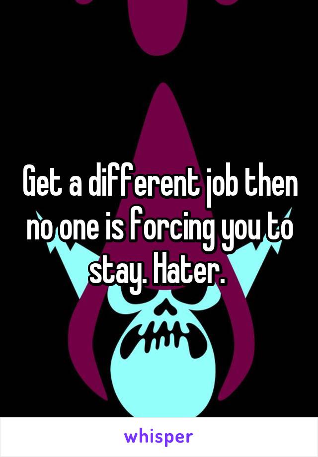 Get a different job then no one is forcing you to stay. Hater. 