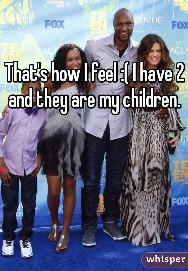 That's how I feel :( I have 2 and they are my children.