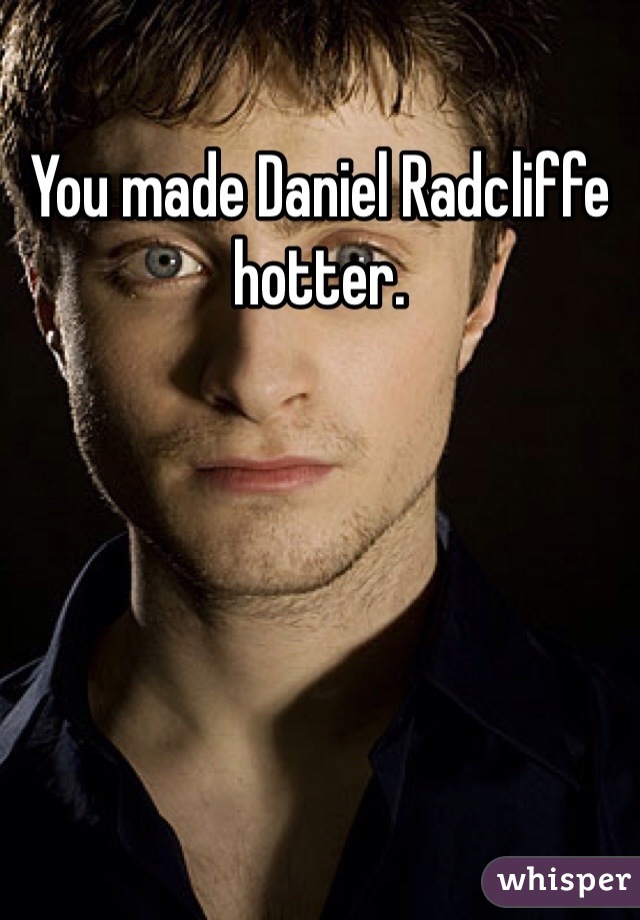 You made Daniel Radcliffe hotter. 