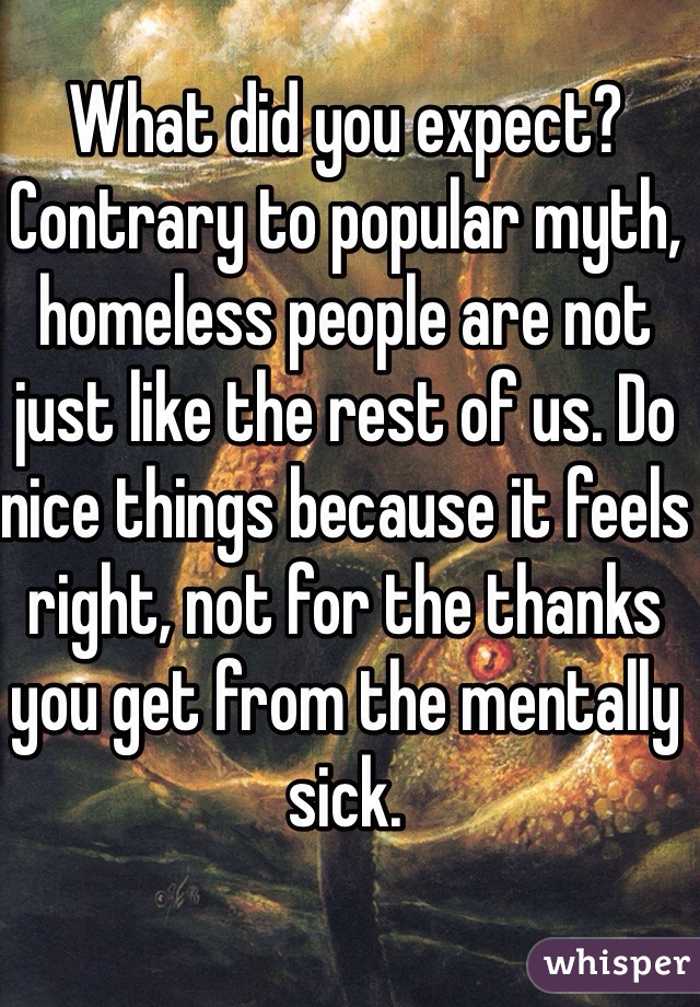 What did you expect? Contrary to popular myth, homeless people are not just like the rest of us. Do nice things because it feels right, not for the thanks you get from the mentally sick.