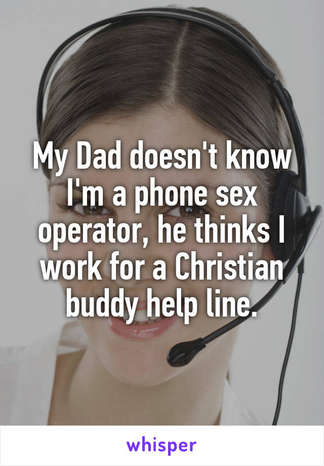 My Dad doesn't know I'm a phone sex operator, he thinks I work for a Christian buddy help line.
