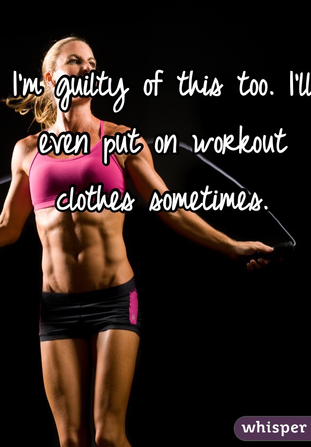 I'm guilty of this too. I'll even put on workout clothes sometimes. 