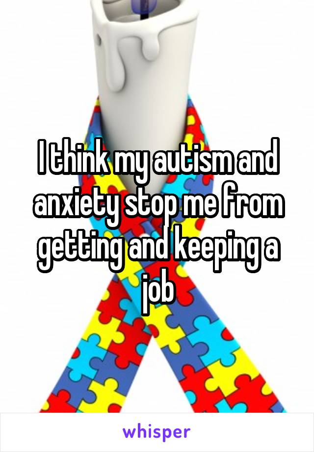 I think my autism and anxiety stop me from getting and keeping a job