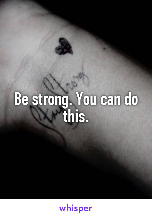 Be strong. You can do this.