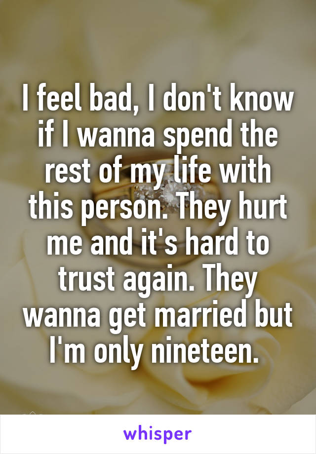 I feel bad, I don't know if I wanna spend the rest of my life with this person. They hurt me and it's hard to trust again. They wanna get married but I'm only nineteen. 