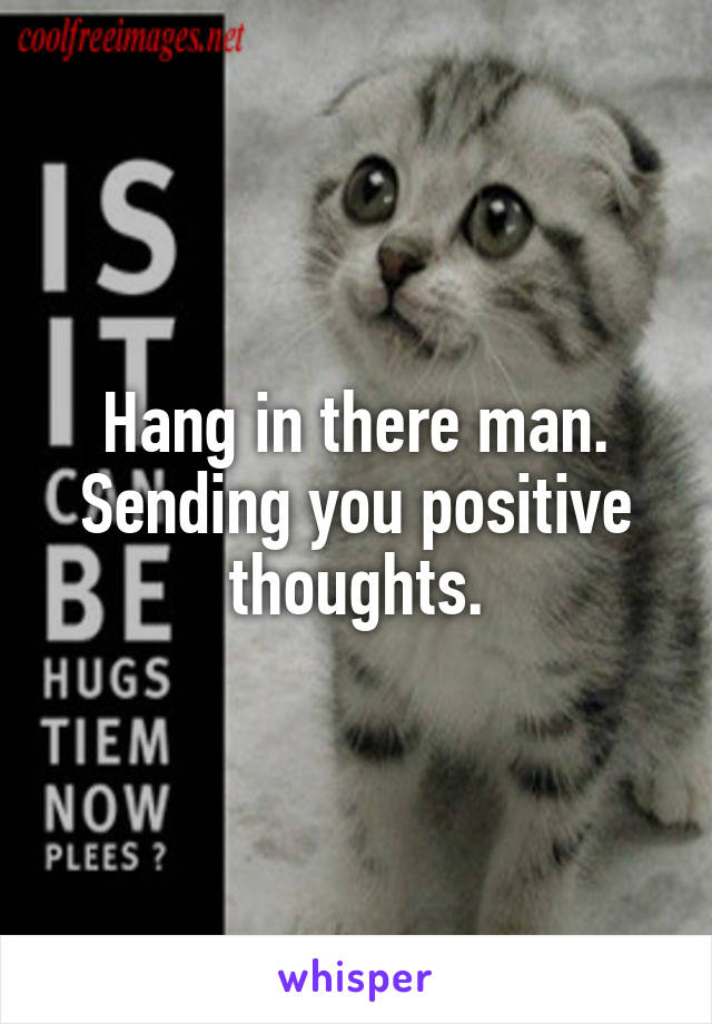 Hang in there man. Sending you positive thoughts.