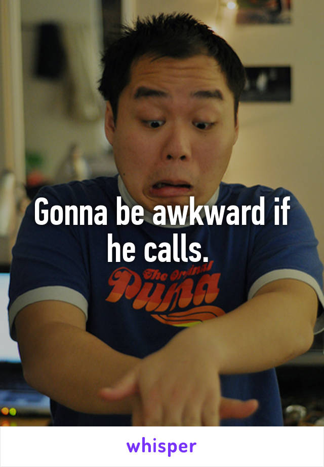 Gonna be awkward if he calls. 