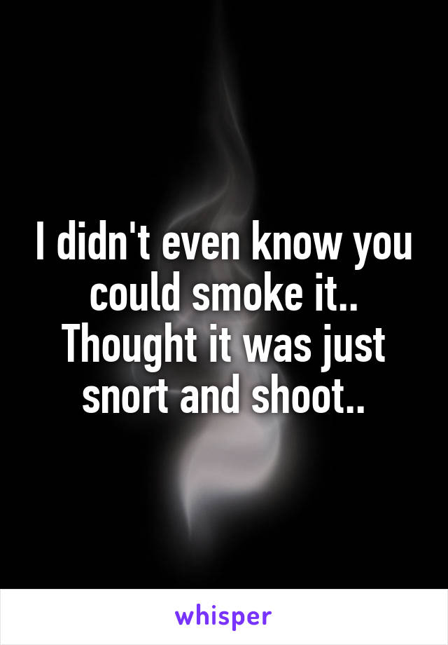 I didn't even know you could smoke it.. Thought it was just snort and shoot..