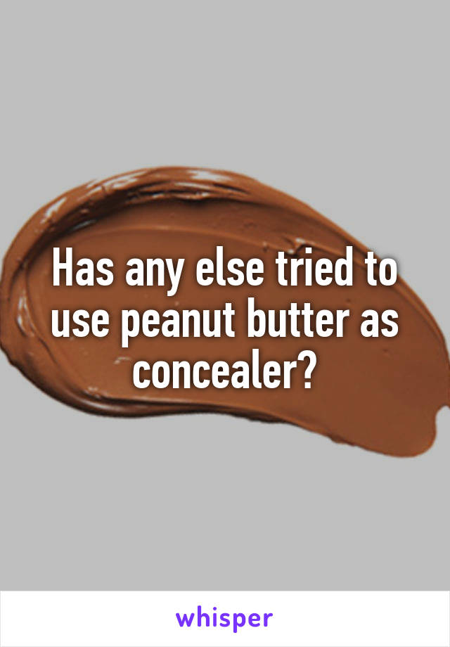 Has any else tried to use peanut butter as concealer?