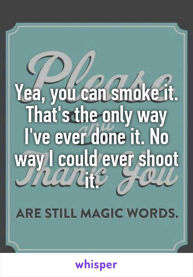 Yea, you can smoke it. That's the only way I've ever done it. No way I could ever shoot it.  