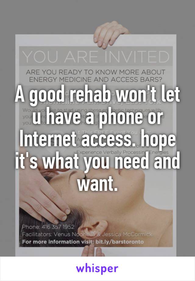 A good rehab won't let u have a phone or Internet access. hope it's what you need and want.