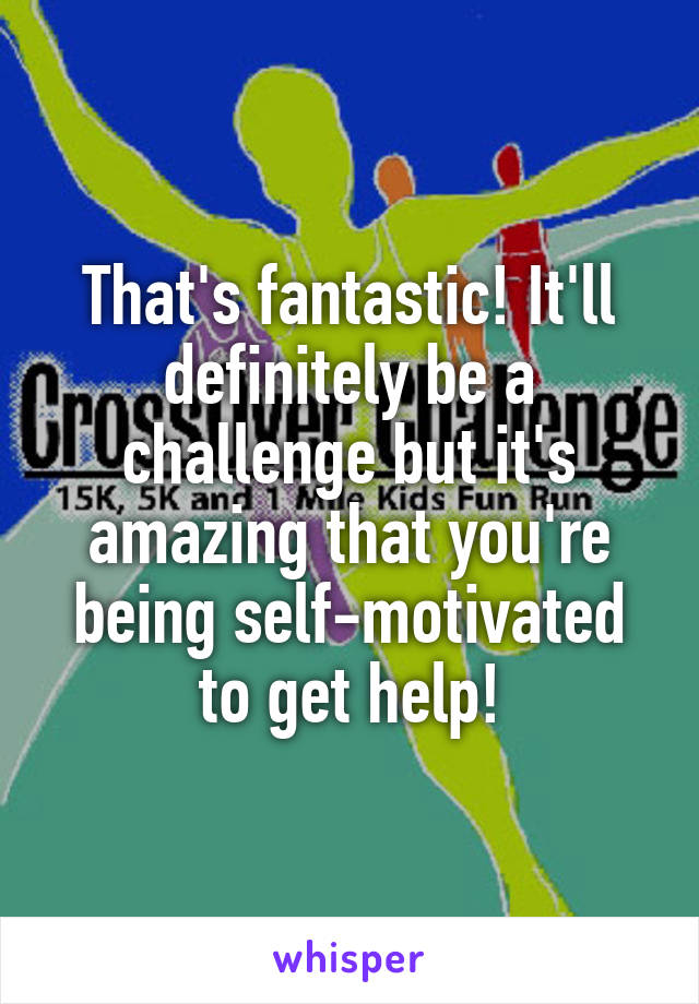 That's fantastic! It'll definitely be a challenge but it's amazing that you're being self-motivated to get help!