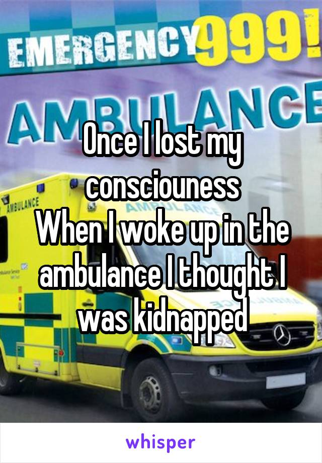 Once I lost my consciouness
When I woke up in the ambulance I thought I was kidnapped