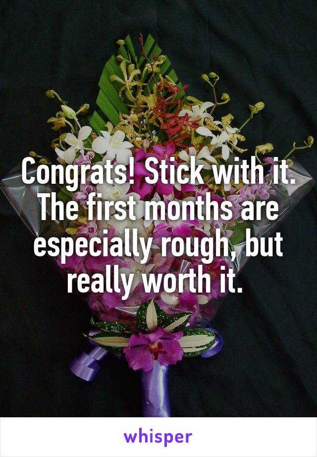 Congrats! Stick with it. The first months are especially rough, but really worth it. 