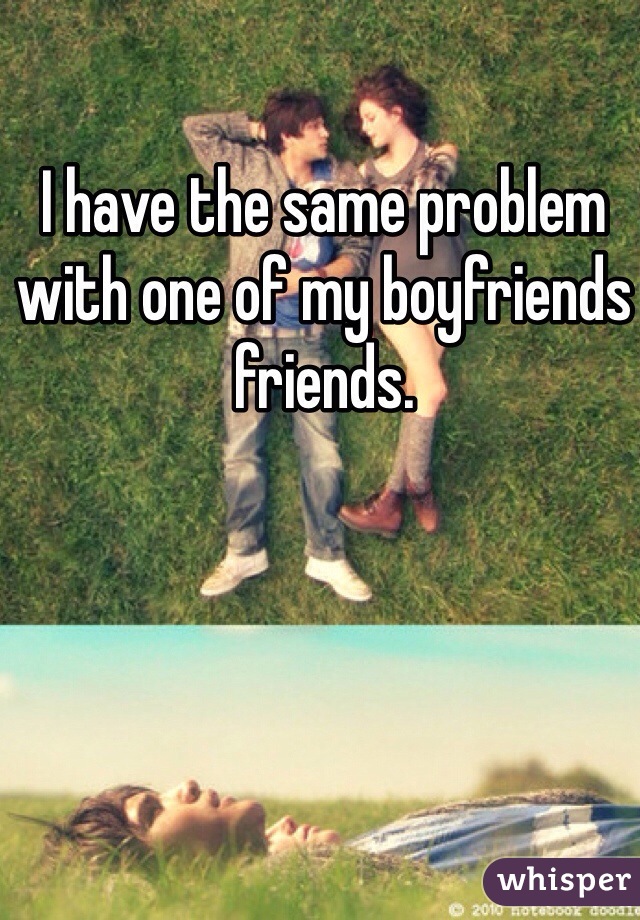 I have the same problem with one of my boyfriends friends. 