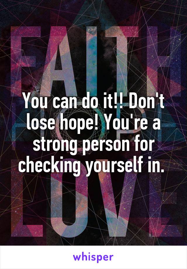 You can do it!! Don't lose hope! You're a strong person for checking yourself in. 