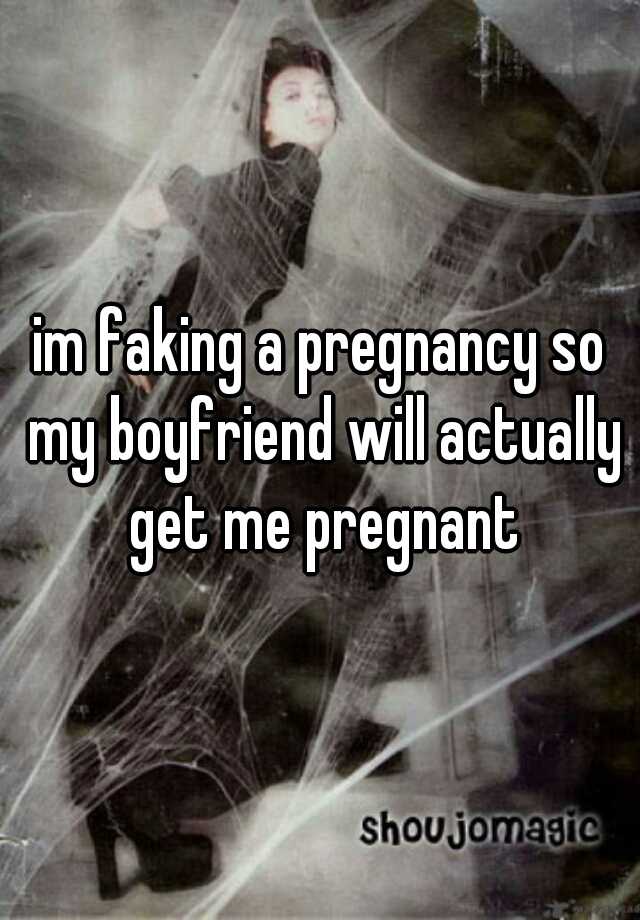 im faking a pregnancy so my boyfriend will actually get me pregnant