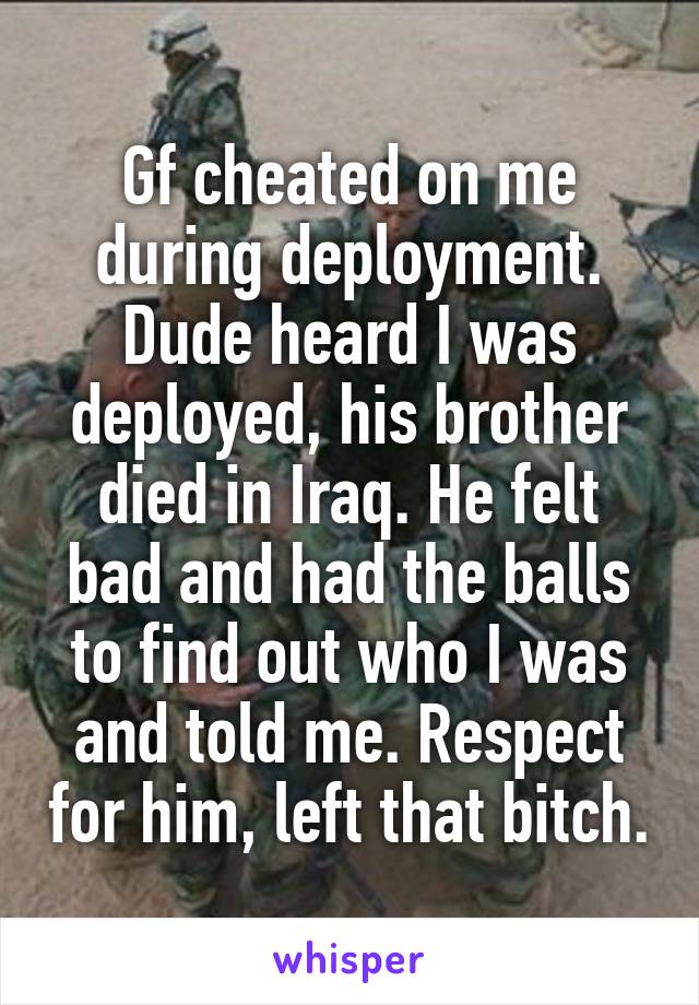 Gf cheated on me during deployment. Dude heard I was deployed, his brother died in Iraq. He felt bad and had the balls to find out who I was and told me. Respect for him, left that bitch.