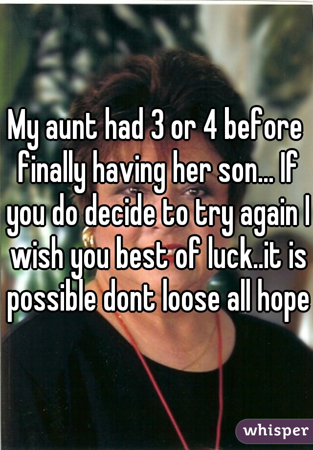 My aunt had 3 or 4 before finally having her son... If you do decide to try again I wish you best of luck..it is possible dont loose all hope.