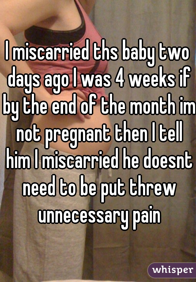 I miscarried ths baby two days ago I was 4 weeks if by the end of the month im not pregnant then I tell him I miscarried he doesnt need to be put threw unnecessary pain