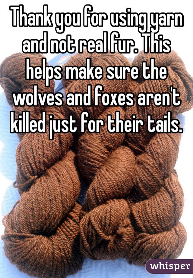 Thank you for using yarn and not real fur. This helps make sure the wolves and foxes aren't killed just for their tails.