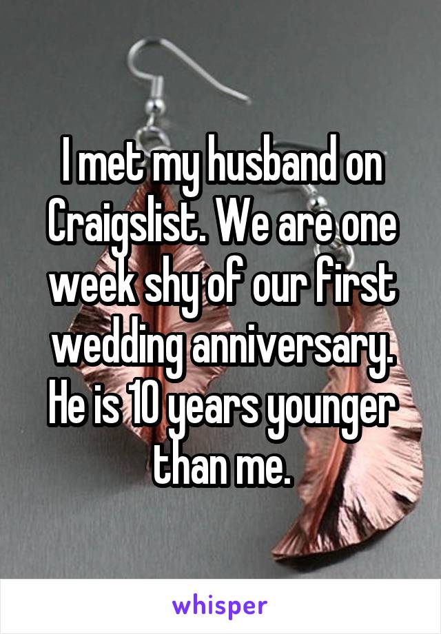 I met my husband on Craigslist. We are one week shy of our first wedding anniversary. He is 10 years younger than me.