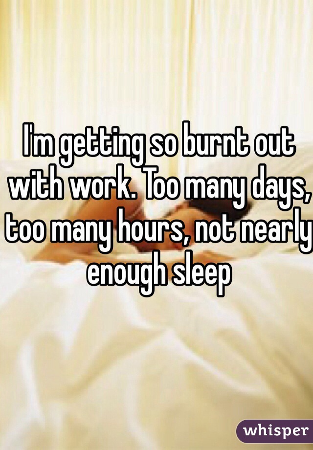 I'm getting so burnt out with work. Too many days, too many hours, not nearly enough sleep 