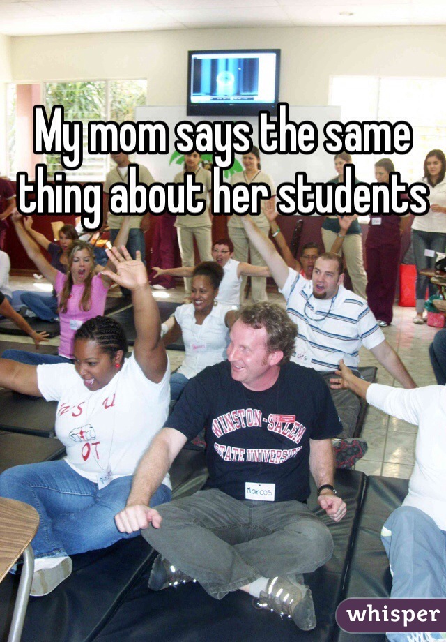 My mom says the same thing about her students