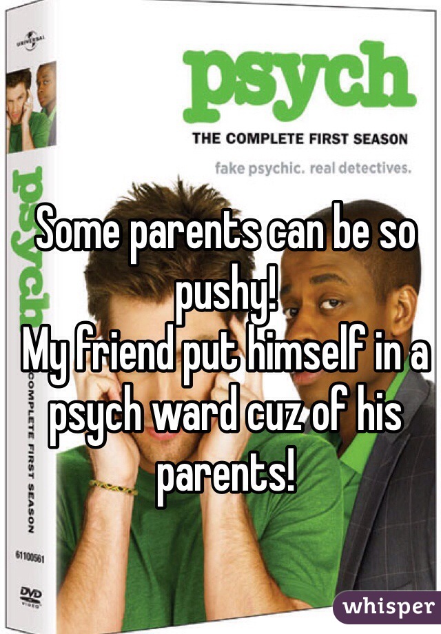 Some parents can be so pushy!
My friend put himself in a psych ward cuz of his parents!