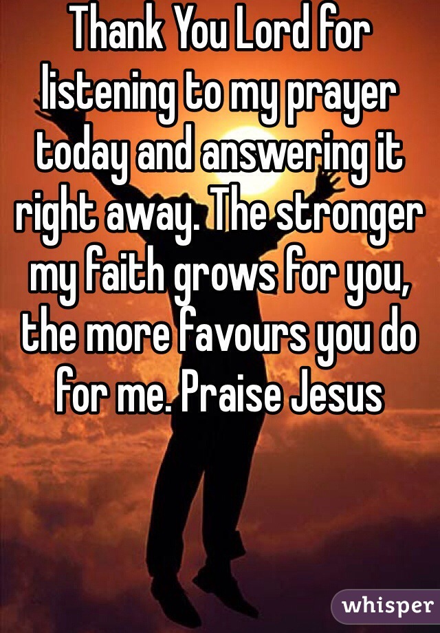 Thank You Lord for listening to my prayer today and answering it right away. The stronger my faith grows for you, the more favours you do for me. Praise Jesus 