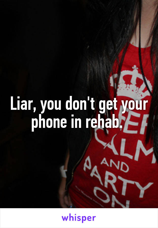 Liar, you don't get your phone in rehab. 
