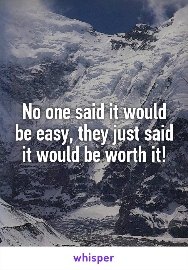 No one said it would be easy, they just said it would be worth it!