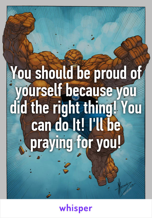 You should be proud of yourself because you did the right thing! You can do It! I'll be praying for you!