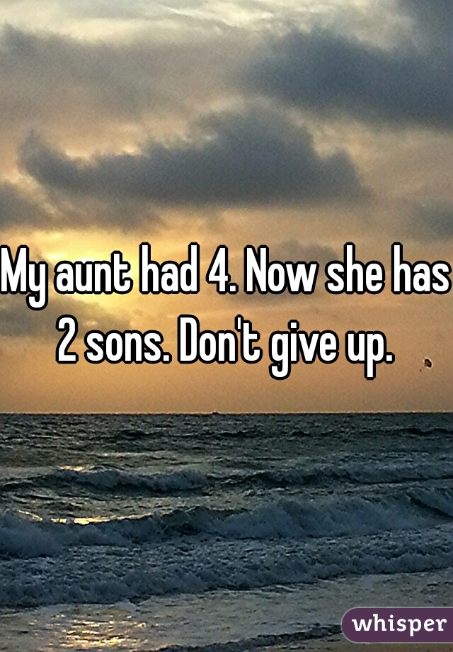 My aunt had 4. Now she has 2 sons. Don't give up. 