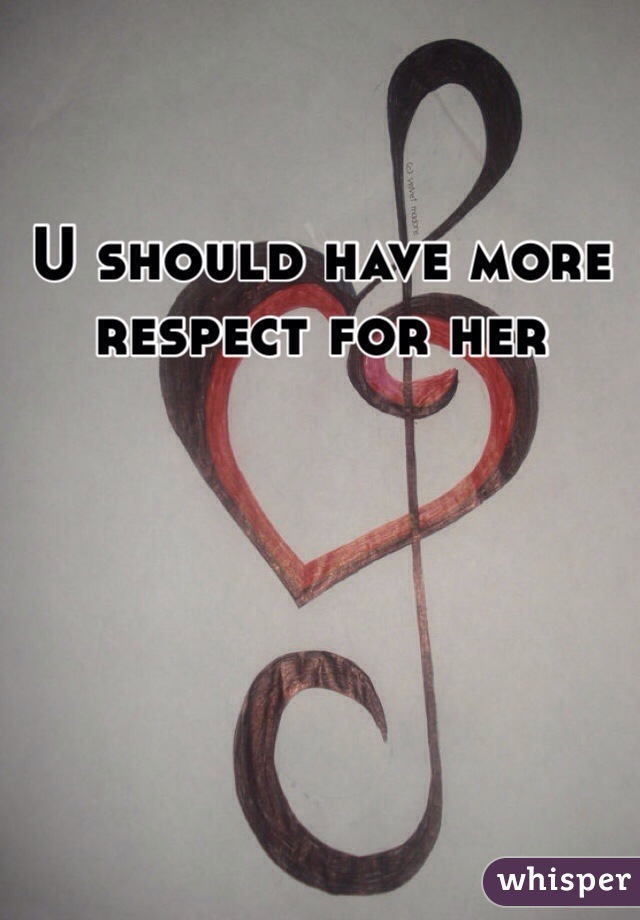 U should have more respect for her