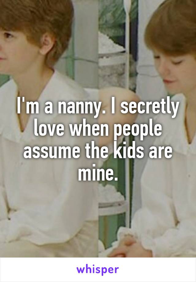 I'm a nanny. I secretly love when people assume the kids are mine.